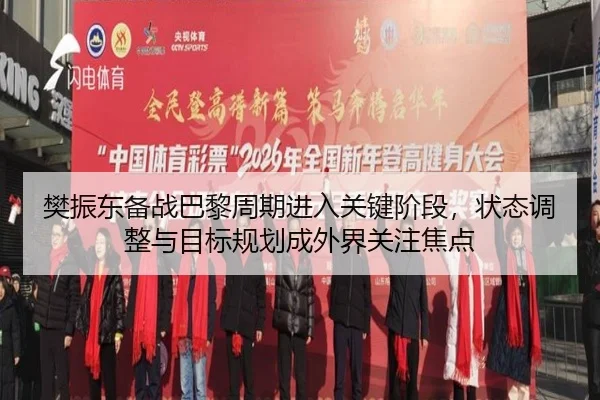 樊振东备战巴黎周期进入关键阶段，状态调整与目标规划成外界关注焦点 - kaiyun